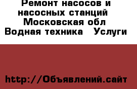 Ремонт насосов и насосных станций - Московская обл. Водная техника » Услуги   